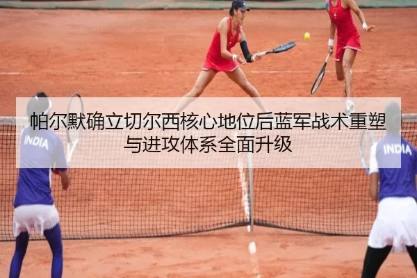 帕尔默确立切尔西核心地位后蓝军战术重塑与进攻体系全面升级