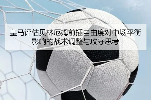 皇马评估贝林厄姆前插自由度对中场平衡影响的战术调整与攻守思考